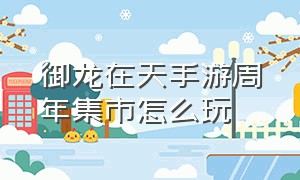 御龙在天手游周年集市怎么玩（御龙在天手游180级以后怎么玩）