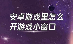 安卓游戏里怎么开游戏小窗口