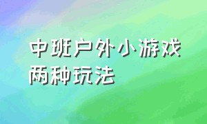 中班户外小游戏两种玩法（幼儿中班户外游戏大全100个）