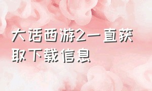 大话西游2一直获取下载信息（大话2无法下载服务器列表怎么解决）