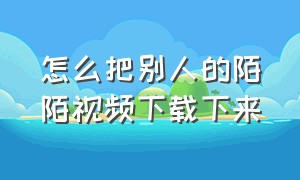 怎么把别人的陌陌视频下载下来