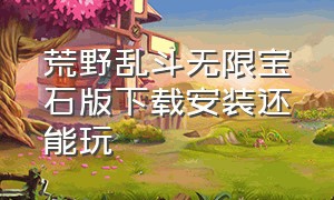 荒野乱斗无限宝石版下载安装还能玩（荒野乱斗无限宝石版本免费下载）