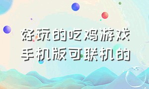 好玩的吃鸡游戏手机版可联机的（可以联机的吃鸡手游）