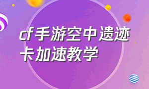 cf手游空中遗迹卡加速教学（cf空中遗迹卡加速教程）