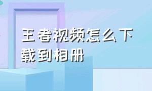 王者视频怎么下载到相册