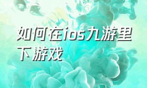 如何在ios九游里下游戏（苹果怎么下九游渠道服游戏）