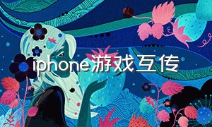 iphone游戏互传（苹果手机游戏互传）