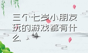 三个七岁小朋友玩的游戏都有什么