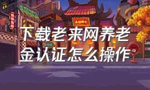 下载老来网养老金认证怎么操作