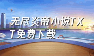 无尽炎帝小说TXT免费下载（无尽炎帝txt全文）