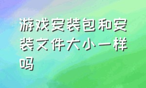 游戏安装包和安装文件大小一样吗