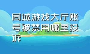 同城游戏大厅账号被禁用哪里投诉