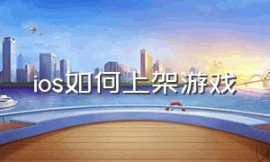 ios如何上架游戏（ios怎么上架app）