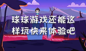 球球游戏还能这样玩快来体验吧（球球游戏叫什么）