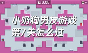 小奶狗男友游戏第7关怎么过（小奶狗男友游戏的第十关怎么过）