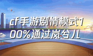 cf手游剧情模式100%通过岚兮儿