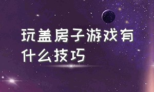 玩盖房子游戏有什么技巧（盖房子的游戏是什么）