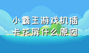 小霸王游戏机插卡花屏什么原因