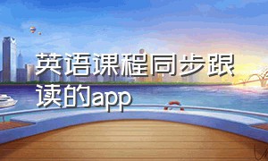 英语课程同步跟读的app（英语课程跟读app）