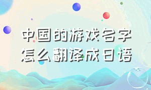 中国的游戏名字怎么翻译成日语（日语pc游戏如何实时翻译）