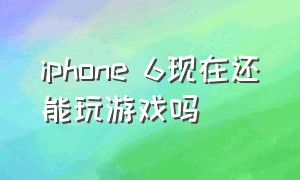 iphone 6现在还能玩游戏吗