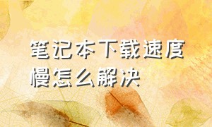 笔记本下载速度慢怎么解决