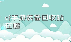 cf手游装备回收站在哪