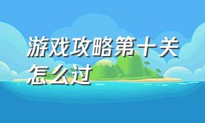 游戏攻略第十关怎么过（游戏攻略第十关怎么过关）