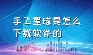 手工星球是怎么下载软件的（手工星球怎么下载?）