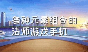 各种元素组合的法师游戏手机（法师五种元素组合的游戏）