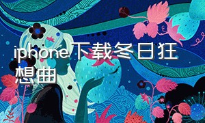 iphone下载冬日狂想曲（冬日狂想曲手机下载）