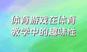 体育游戏在体育教学中的趣味性（体育游戏在体育教学中的应用对策）