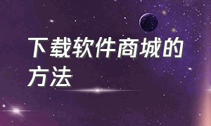 下载软件商城的方法（怎么下载软件商店详细教程）