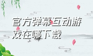 官方弹幕互动游戏在哪下载