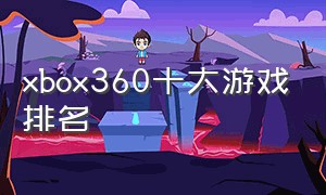 xbox360十大游戏排名（2021年xbox360十大必玩游戏）