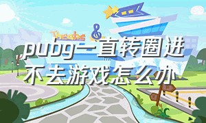 pubg一直转圈进不去游戏怎么办