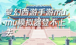 梦幻西游手游mumu模拟器登不上去