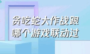 贪吃蛇大作战跟哪个游戏联动过