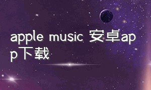 apple music 安卓app下载