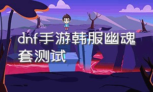 dnf手游韩服幽魂套测试