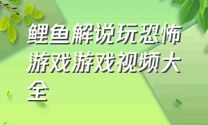 鲤鱼解说玩恐怖游戏游戏视频大全