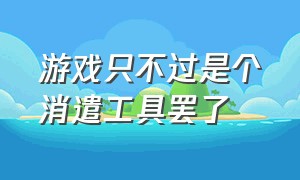 游戏只不过是个消遣工具罢了