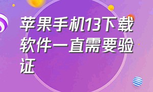 苹果手机13下载软件一直需要验证