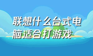 联想什么台式电脑适合打游戏