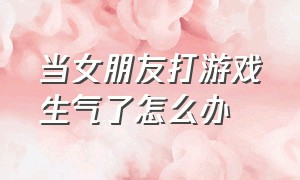 当女朋友打游戏生气了怎么办