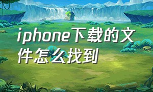 iphone下载的文件怎么找到（苹果下载的文件怎么找）