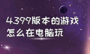 4399版本的游戏怎么在电脑玩