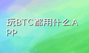 玩BTC都用什么APP（玩btc用什么软件）