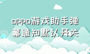 oppo游戏助手弹幕通知默认开关（oppo游戏助手怎么关闭不通知）