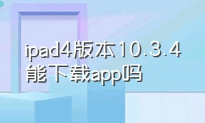 ipad4版本10.3.4能下载app吗